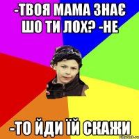 -твоя мама знає шо ти лох? -не -то йди їй скажи