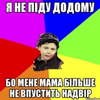 я не піду додому бо мене мама більше не впустить надвір