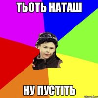 тьоть наташ ну пустіть