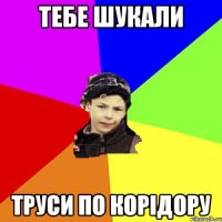 тебе шукали труси по корідору