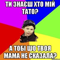 ти знаєш хто мій тато? а тобі шо твоя мама не сказала?