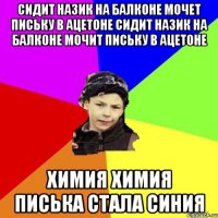 сидит назик на балконе мочет письку в ацетоне сидит назик на балконе мочит письку в ацетоне химия химия писька стала синия