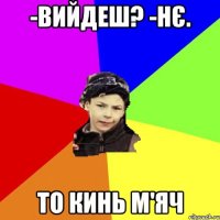 -вийдеш? -нє. то кинь м'яч