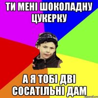 ти мені шоколадну цукерку а я тобі дві сосатільні дам