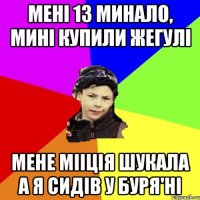 мені 13 минало, мині купили жегулі мене мііція шукала а я сидів у буря'ні