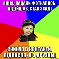 якісь пацани фоткались. підійшов. став ззаді скинув в контакти. підписов- я з друзямі