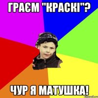 граєм "краскі"? чур я матушка!