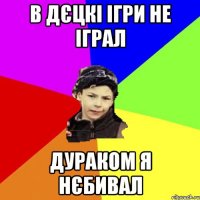 в дєцкі ігри не іграл дураком я нєбивал