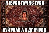 я їбуся луччє гуся хуй упав,а я дрочуся