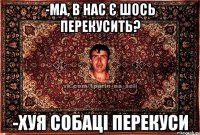 -ма, в нас є шось перекусить? -хуя собаці перекуси