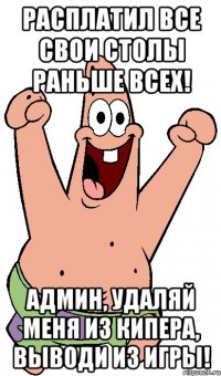 расплатил все свои столы раньше всех! админ, удаляй меня из кипера, выводи из игры!