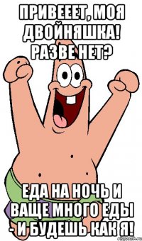 привееет, моя двойняшка! разве нет? еда на ночь и ваще много еды - и будешь как я!