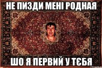 не пизди мені родная шо я первий у тєбя