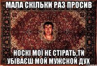 мала скільки раз просив носкі мої не стірать,ти убіваєш мой мужской дух