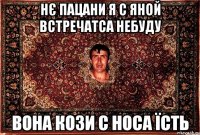 нє пацани я с яной встречатса небуду вона кози с носа їсть