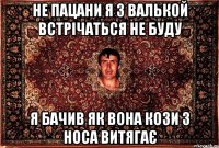 не пацани я з валькой встрічаться не буду я бачив як вона кози з носа витягає