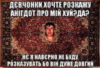 дєвчонки хочте розкажу анігдот про мій хуй?да? нє я навєрно не буду розказувать бо він дуже довгий