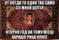 от когда то один так само со мной шутіл второй год на тому місці харашо риба клює