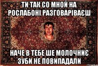 ти так со мной на рослабоні разговаріваєш наче в тебе ше молочниє зуби не повипадали