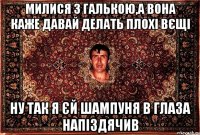 милися з галькою,а вона каже давай делать плохі вєщі ну так я єй шампуня в глаза напіздячив