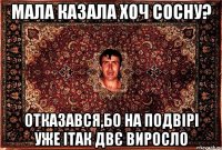 мала казала хоч сосну? отказався,бо на подвірі уже ітак двє виросло