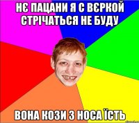 нє пацани я с вєркой стрічаться не буду вона кози з носа їсть