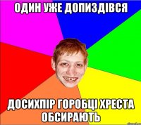 один уже допиздівся досихпір горобці хреста обсирають