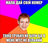 мала дай свій номер токо трубку не бери бо в мене мтс не вільний