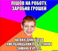 пішов на роботу, заробив грошей на вихідних їду в хмельницький по ботінки і зимню куртку.