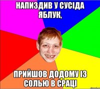 напиздив у сусіда яблук, прийшов додому із солью в сраці