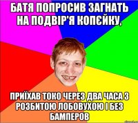 батя попросив загнать на подвір'я копєйку, приїхав токо через два часа з розбитою лобовухою і без бамперов