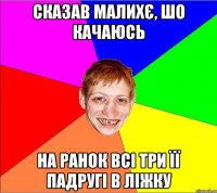 сказав малихє, шо качаюсь на ранок всі три її падругі в ліжку