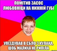 помітив засос любовніци на нижній губі упіздував в єбло з кулака, шоб малиха не рипіла