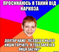 просинаюсь я такий від наркоза дохтар каже "пєздєц в нього киши торчать. я тобі зара їх в яйця засуну"