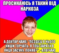 просинаюсь я такий від наркоза а дохтар каже: "пєздєц в нього киши торчать. я тобі зара їх в яйця засуну, поняв?", - атвічаю