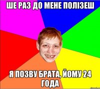 ше раз до мене полізеш я позву брата, йому 24 года