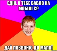 едік, в тебе бабло на мобілі є? дай позвоню до малої