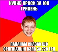 купив кроси за 100 гривень пацанам сказав шо оригінальні взяв за 720 грн