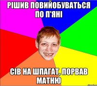 рішив повийобуваться по п'яні сів на шпагат, порвав матню