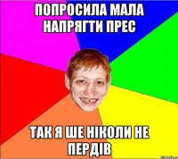 попросила мала напрягти прес так я ше ніколи не пердів