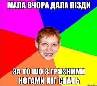 мала вчора дала пізди за то шо з грязними ногами ліг спать