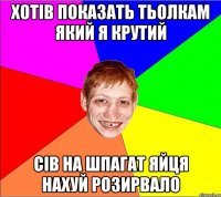 хотів показать тьолкам який я крутий сів на шпагат яйця нахуй розирвало