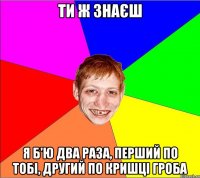 ти ж знаєш я б'ю два раза, перший по тобі, другий по кришці гроба