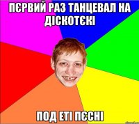 пєрвий раз танцевал на діскотєкі под еті пєсні