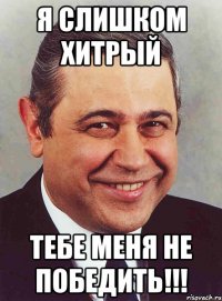 я слишком хитрый тебе меня не победить!!!