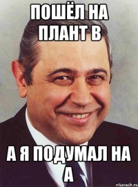 пошёл на плант в а я подумал на а