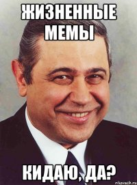 жизненные мемы кидаю, да?