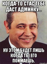 когда-то стас тебе даст админку... ну этом будет лишь когда ты его поймаешь.