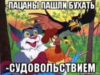 -пацаны пашли бухать -судовольствием