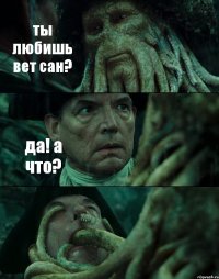 ты любишь вет сан? да! а что? 